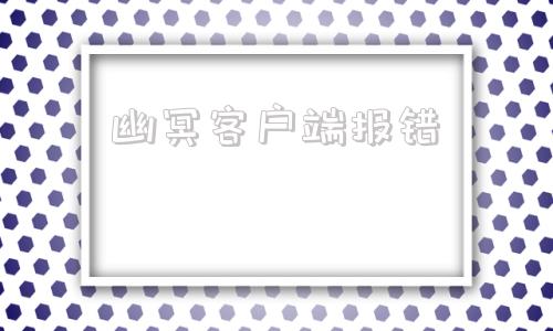 幽冥客户端报错幽冥手游开发文档