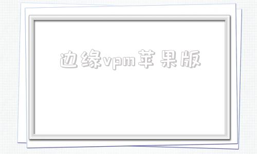 边缘vpm苹果版银河加速下载苹果版