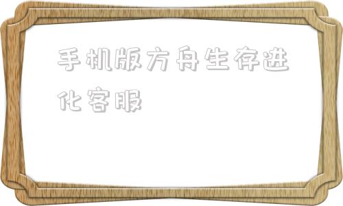 手机版方舟生存进化客服方舟进化生存客服怎么联系